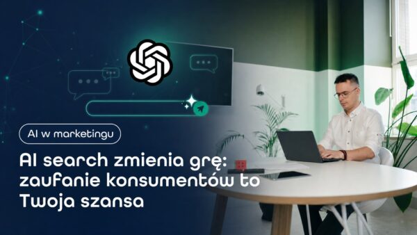AI search zmienia grę: zaufanie konsumentów to&nbsp;Twoja szansa