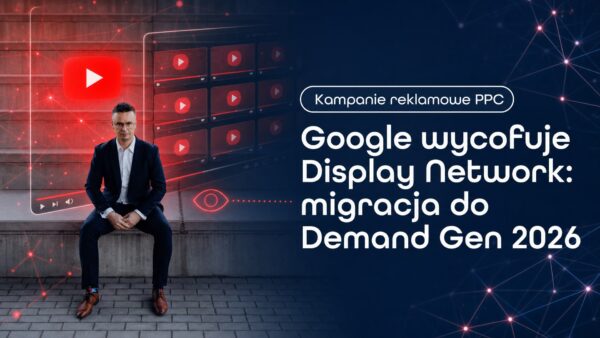 Google wycofuje Display Network: migracja do&nbsp;Demand Gen 2026